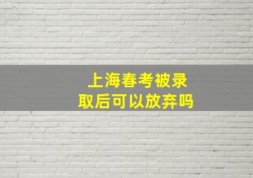 上海春考被录取后可以放弃吗