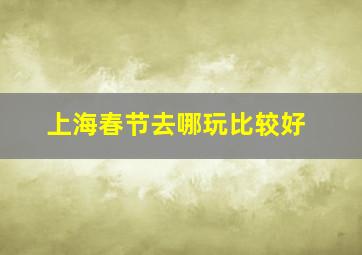 上海春节去哪玩比较好