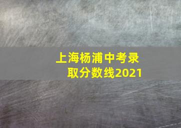 上海杨浦中考录取分数线2021