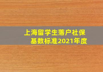 上海留学生落户社保基数标准2021年度