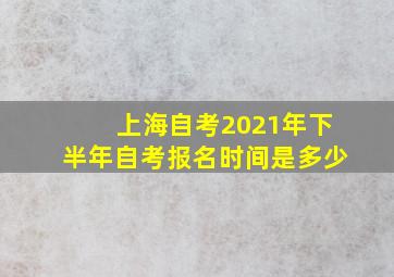 上海自考2021年下半年自考报名时间是多少