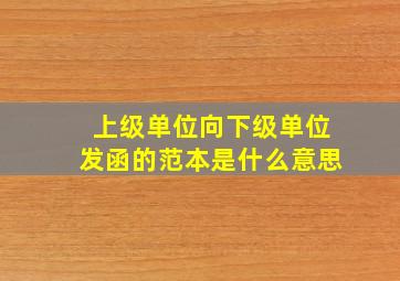 上级单位向下级单位发函的范本是什么意思