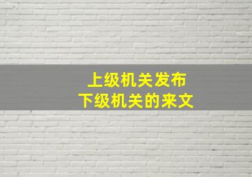 上级机关发布下级机关的来文