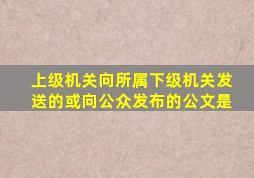 上级机关向所属下级机关发送的或向公众发布的公文是