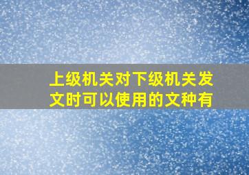 上级机关对下级机关发文时可以使用的文种有