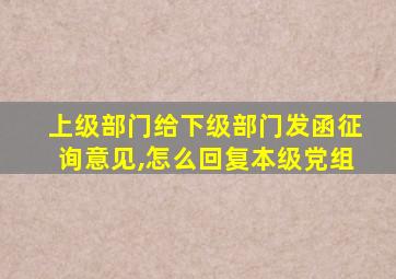 上级部门给下级部门发函征询意见,怎么回复本级党组