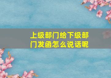 上级部门给下级部门发函怎么说话呢