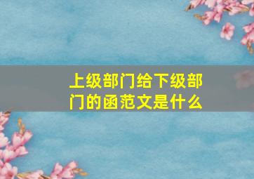 上级部门给下级部门的函范文是什么