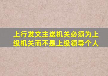 上行发文主送机关必须为上级机关而不是上级领导个人