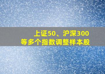 上证50、沪深300等多个指数调整样本股