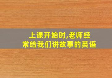 上课开始时,老师经常给我们讲故事的英语