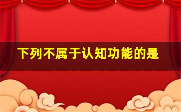 下列不属于认知功能的是