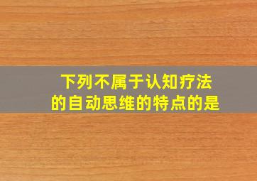 下列不属于认知疗法的自动思维的特点的是