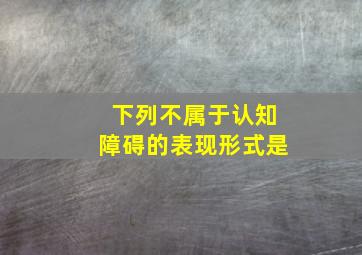 下列不属于认知障碍的表现形式是