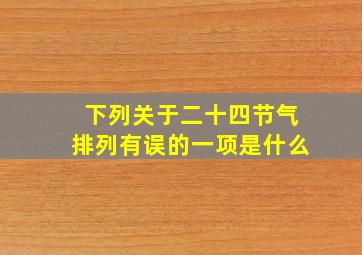 下列关于二十四节气排列有误的一项是什么