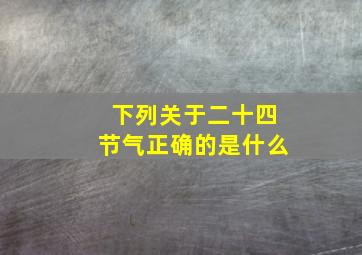 下列关于二十四节气正确的是什么