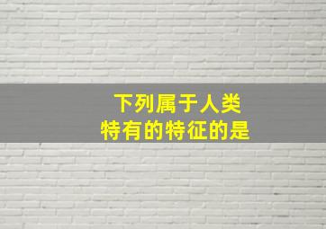 下列属于人类特有的特征的是