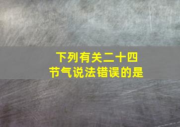 下列有关二十四节气说法错误的是