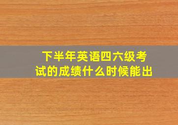 下半年英语四六级考试的成绩什么时候能出