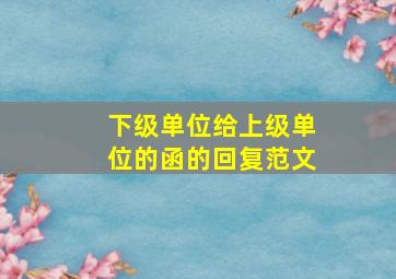 下级单位给上级单位的函的回复范文