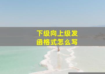 下级向上级发函格式怎么写