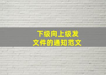 下级向上级发文件的通知范文