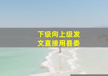 下级向上级发文直接用县委