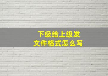 下级给上级发文件格式怎么写