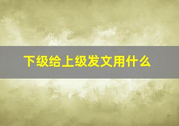 下级给上级发文用什么