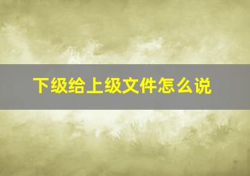 下级给上级文件怎么说