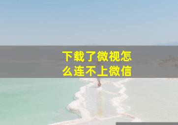 下载了微视怎么连不上微信