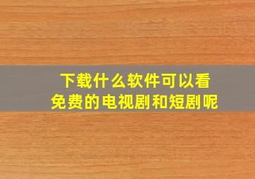 下载什么软件可以看免费的电视剧和短剧呢