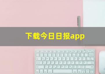 下载今日日报app