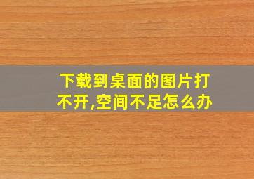 下载到桌面的图片打不开,空间不足怎么办