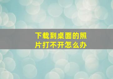 下载到桌面的照片打不开怎么办