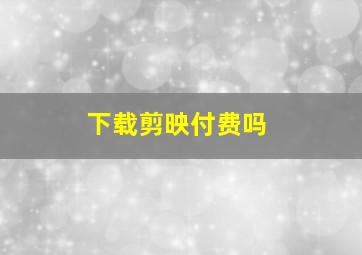 下载剪映付费吗