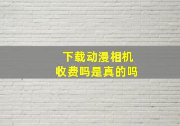 下载动漫相机收费吗是真的吗