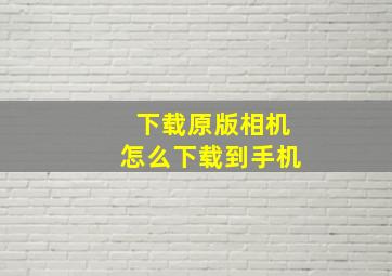 下载原版相机怎么下载到手机