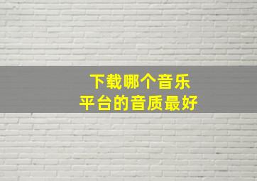 下载哪个音乐平台的音质最好