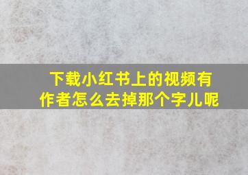 下载小红书上的视频有作者怎么去掉那个字儿呢