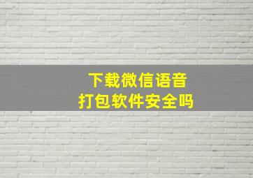 下载微信语音打包软件安全吗