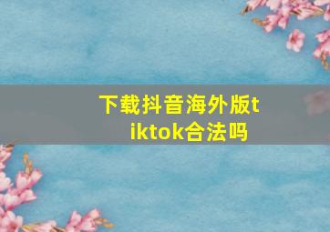 下载抖音海外版tiktok合法吗