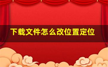 下载文件怎么改位置定位