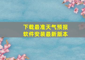 下载最准天气预报软件安装最新版本