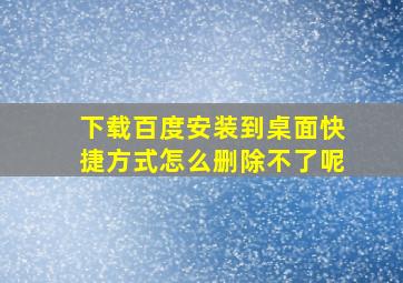 下载百度安装到桌面快捷方式怎么删除不了呢