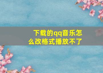 下载的qq音乐怎么改格式播放不了