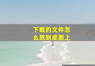 下载的文件怎么放到桌面上