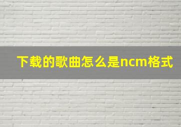 下载的歌曲怎么是ncm格式