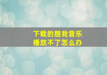 下载的酷我音乐播放不了怎么办