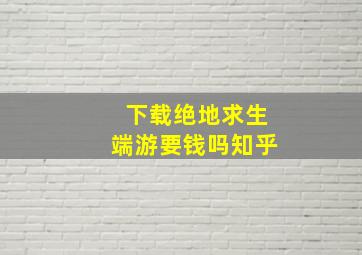 下载绝地求生端游要钱吗知乎